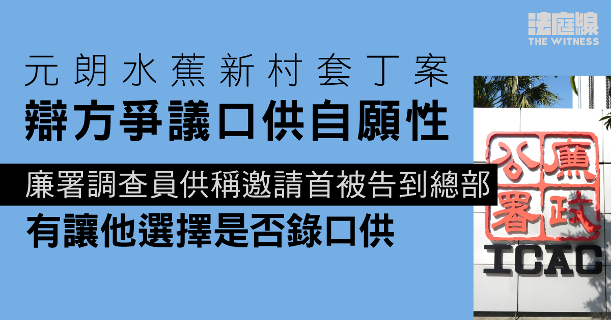 元朗水蕉新村套丁案　辯方爭議口供自願性　廉署調查員：有讓首被告選擇錄口供否