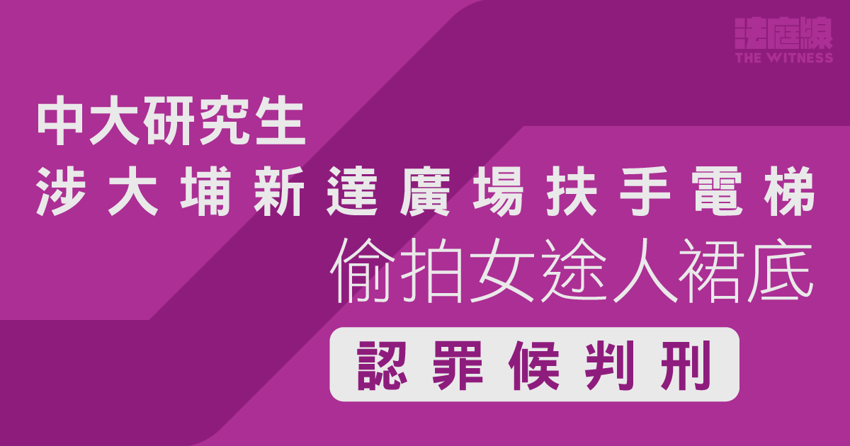 中大研究生涉大埔偷拍女途人裙底　認罪候判刑　警誡下稱衝動犯案