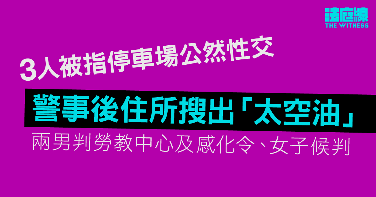 3人被指停車場公然性交　警事後搜「太空油」　兩男判勞教中心及感化令、女子候判