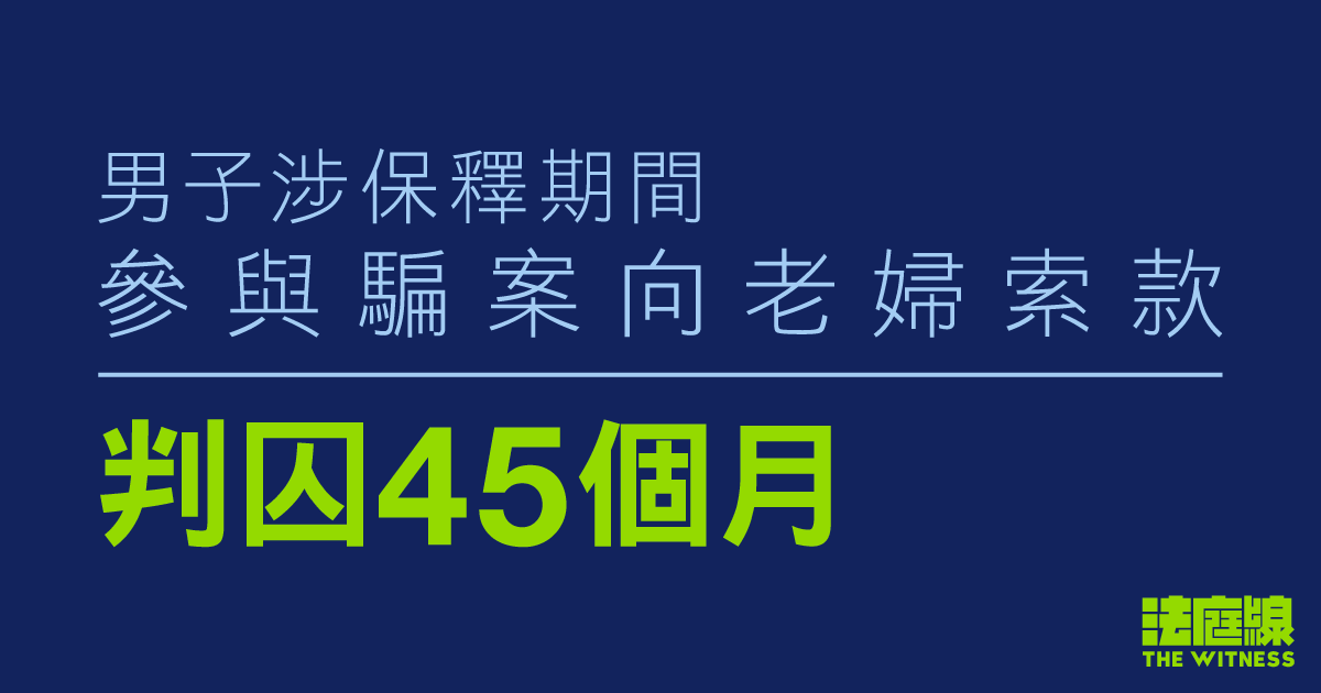 男子涉保釋期間參與騙案向老婦索款、判囚45個月　曾因非法集結、煽惑縱火等被定罪