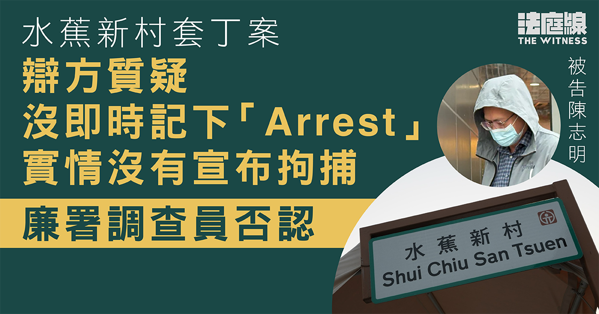 水蕉新村套丁案　辯方質疑沒即時記下「Arrest」　廉署調查員解釋：手快未必寫得到
