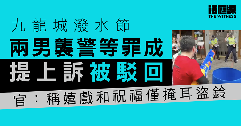 九龍城潑水節|兩男襲警等罪成提上訴被駁回 官:稱嬉戲和祝福僅掩耳盜鈴