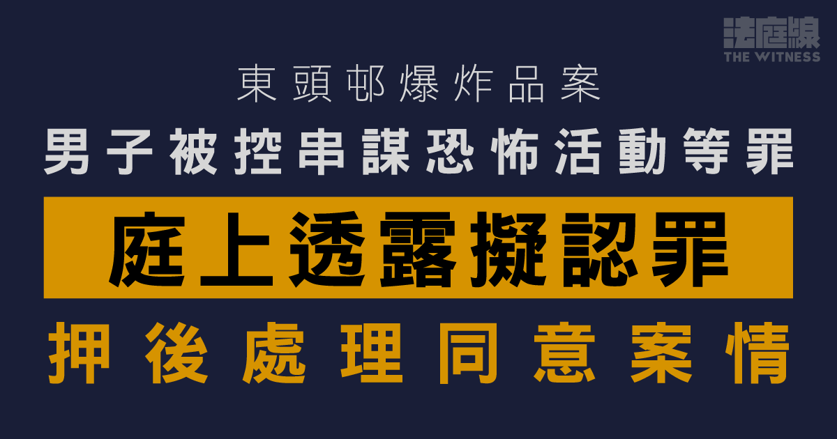 東頭邨爆炸品案　男子被控串謀恐怖活動等罪　擬認罪押後處理同意案情