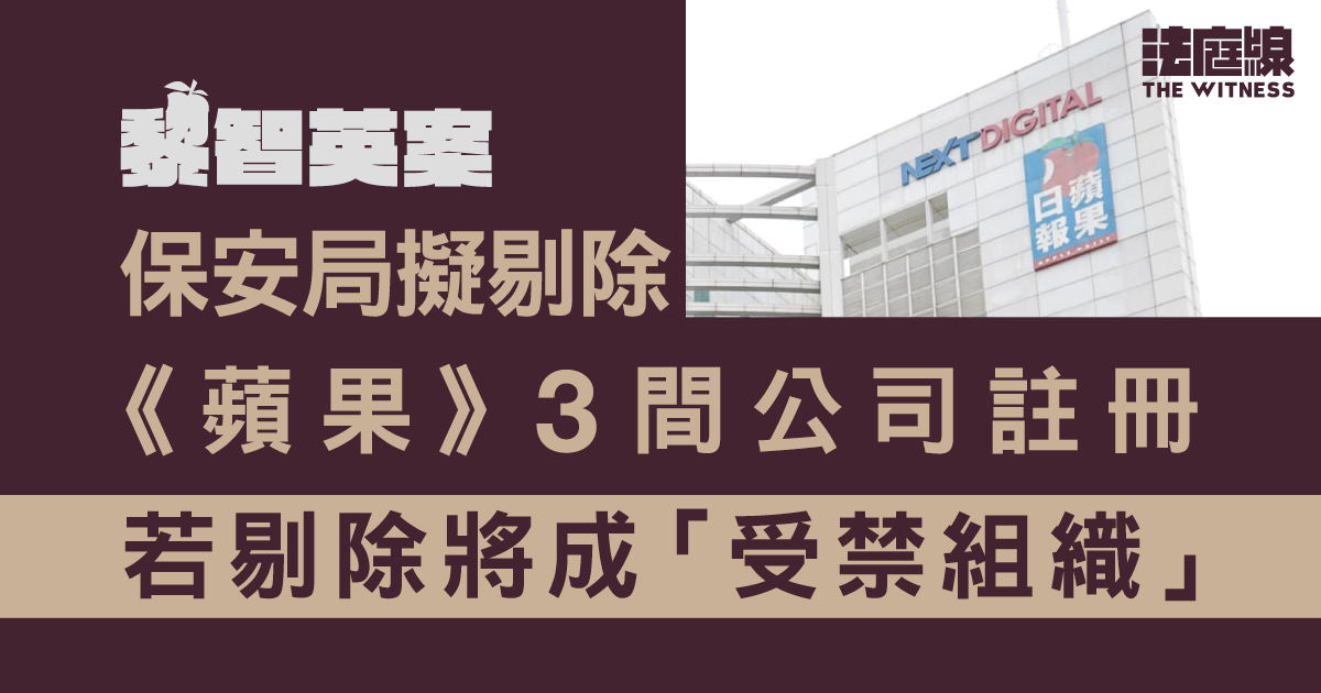 黎智英案｜保安局擬剔除《蘋果》3 間公司註冊　若剔除將成「受禁組織」