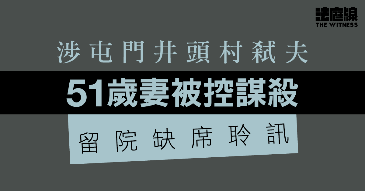 涉屯門井頭村弒夫　51歲妻被控謀殺　因留院缺席聆訊