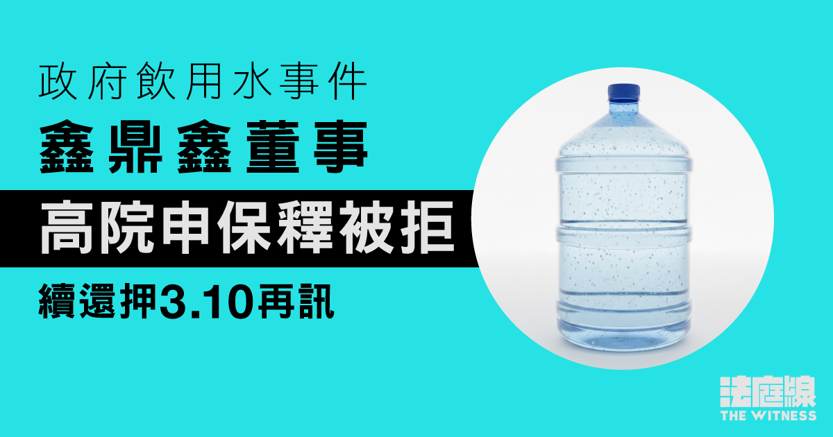 政府飲用水事件|鑫鼎鑫董事高院申保釋被拒 續還押3.10再訊