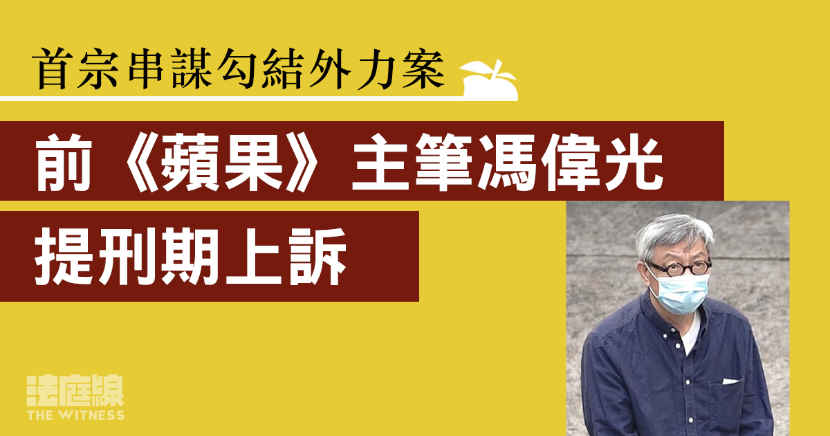 《蘋果》案｜前主筆馮偉光認串謀勾結外力判囚10年　不服判刑提上訴