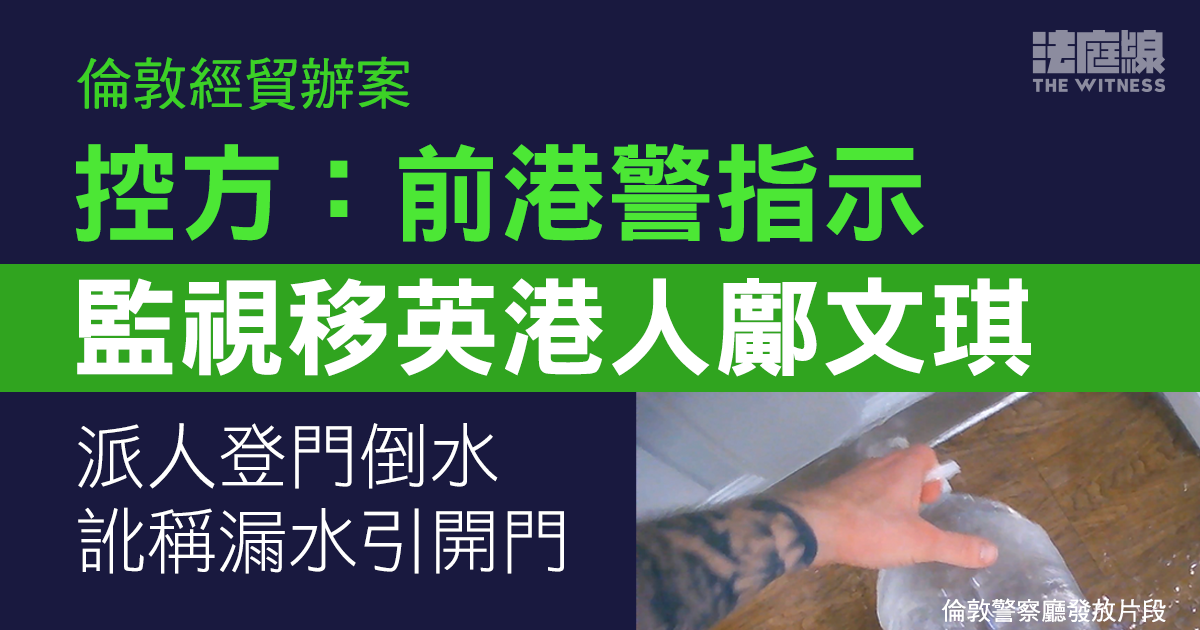 倫敦經貿辦案｜控方：前港警指示監控移英港人鄺文琪　登門倒水訛稱漏水引開門