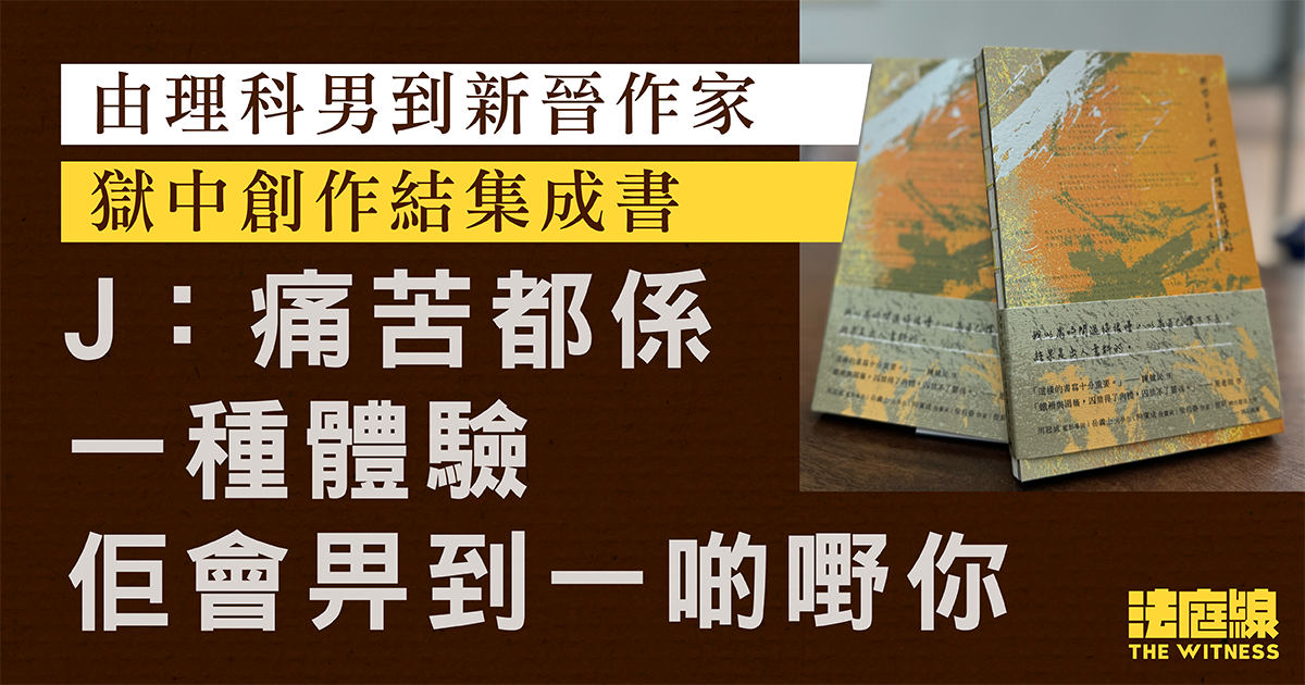 專訪|由理科男到新晉作家 獄中創作結集成書 作者J:痛苦亦是一種體驗
