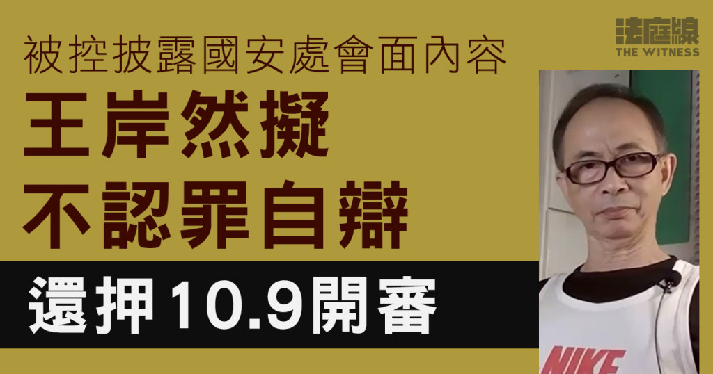 評論人王岸然被控披露國安處會面內容 擬不認罪自辯 還押10.9開審