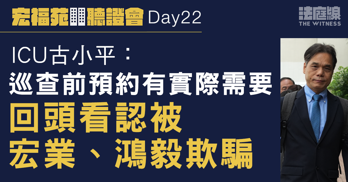 宏福苑聽證會Day22｜ICU古小平：巡查前預約有實際需要　事後回看認遭宏業、鴻毅欺騙