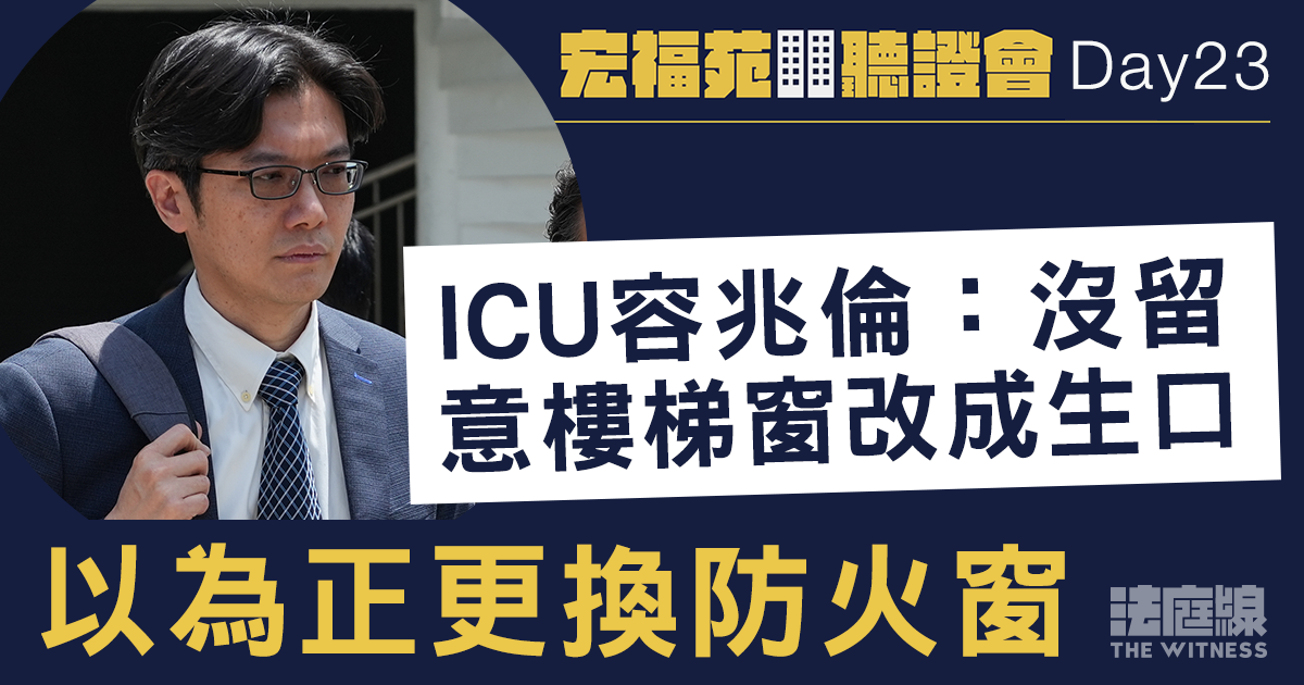 宏福苑聽證會Day23｜ICU容兆倫：沒留意樓梯窗改成生口　以為正更換防火窗