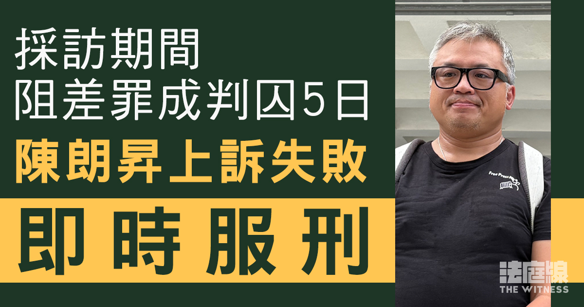 採訪期間阻差罪成判囚5日　陳朗昇上訴失敗即時服刑　