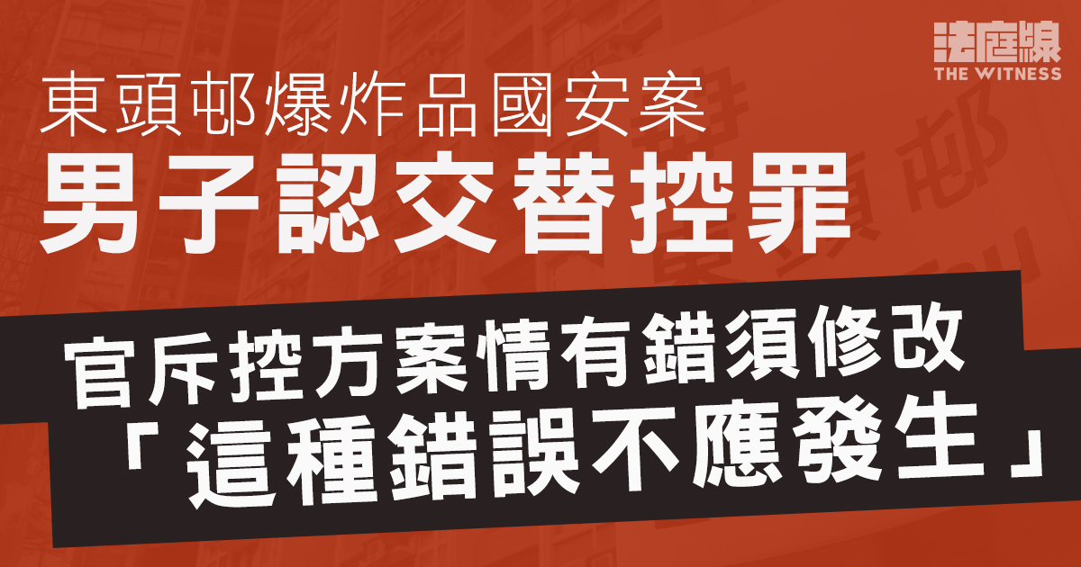 東頭邨爆炸品案男子認交替控罪　官指控方案情出錯須修改　斥主控資深不能接受