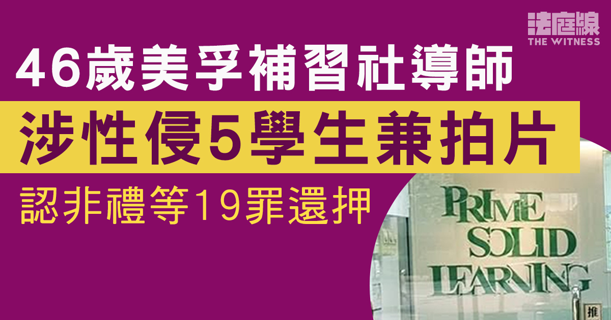 46歲美孚補習社導師涉性侵5學生兼拍片　認非禮、製作兒童色情物品共19罪還押候判