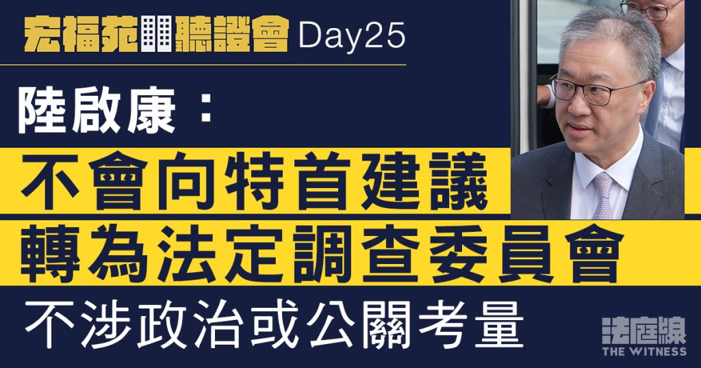 宏福苑聽證會Day25｜陸啟康：不會向特首建議轉為法定委員會　不涉政治或公關考量