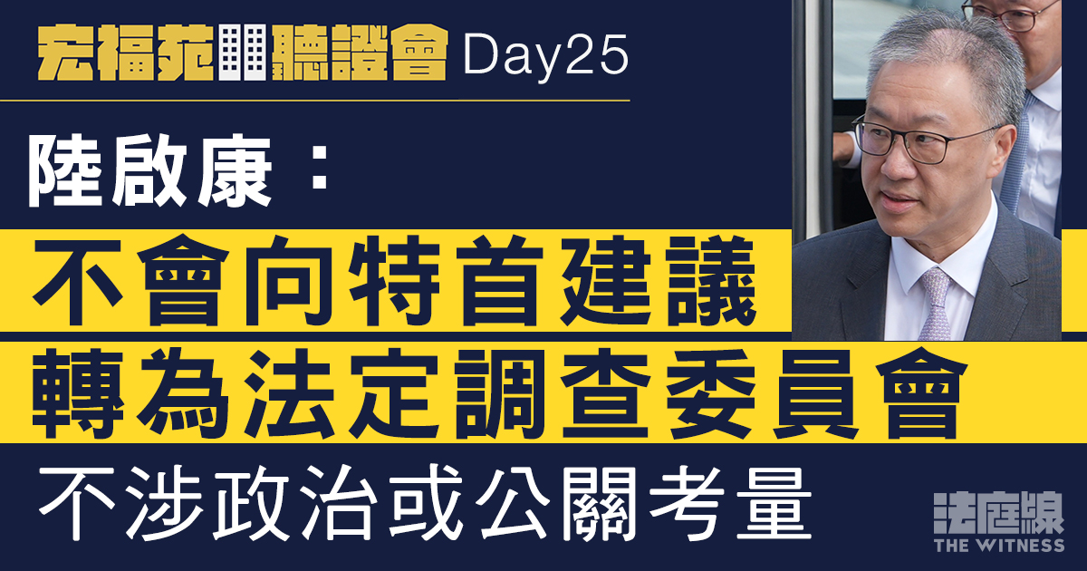 宏福苑聽證會Day25｜陸啟康：不會向特首建議轉為法定委員會　不涉政治或公關考量