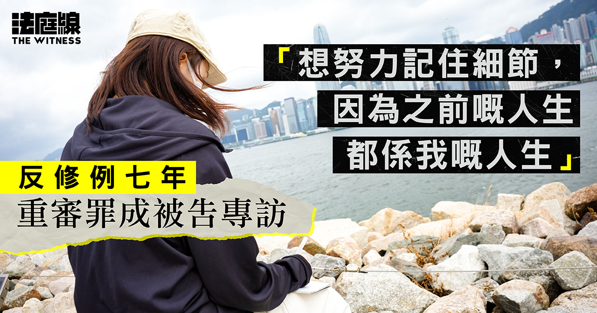 反修例七年 重審罪成被告專訪:想努力記住細節,因為之前嘅人生都係我嘅人生