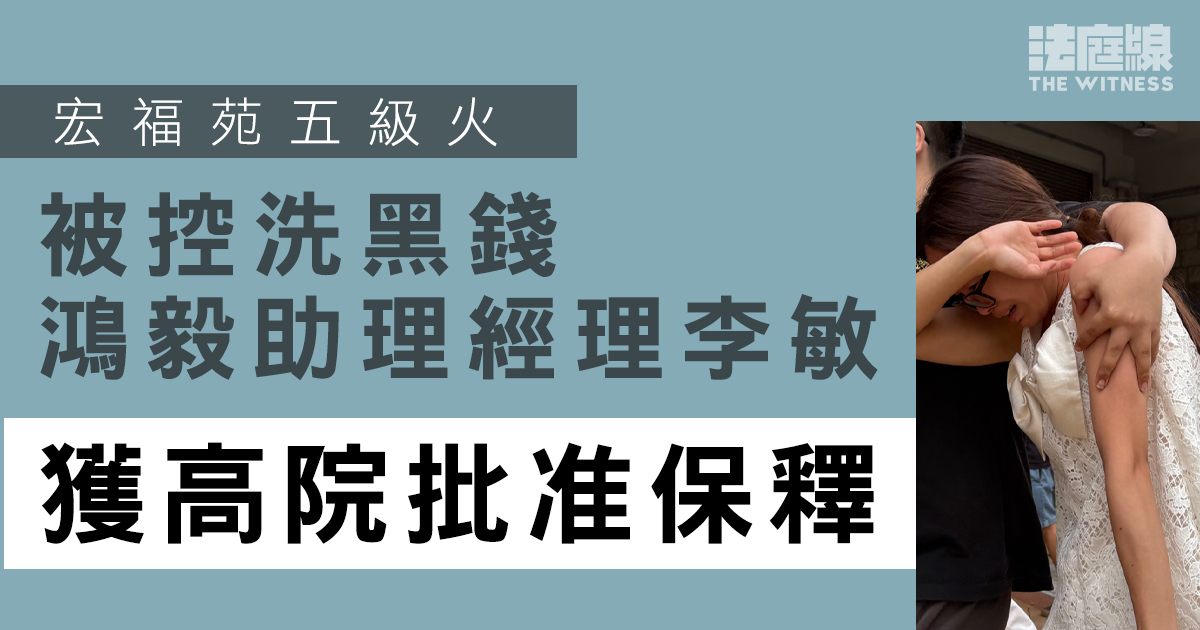 宏福苑大火｜被控洗黑錢鴻毅助理經理李敏　獲高院批准保釋 