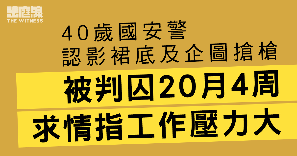 國安警認影裙底及企圖搶槍　被判囚20月4周　求情指工作壓力大