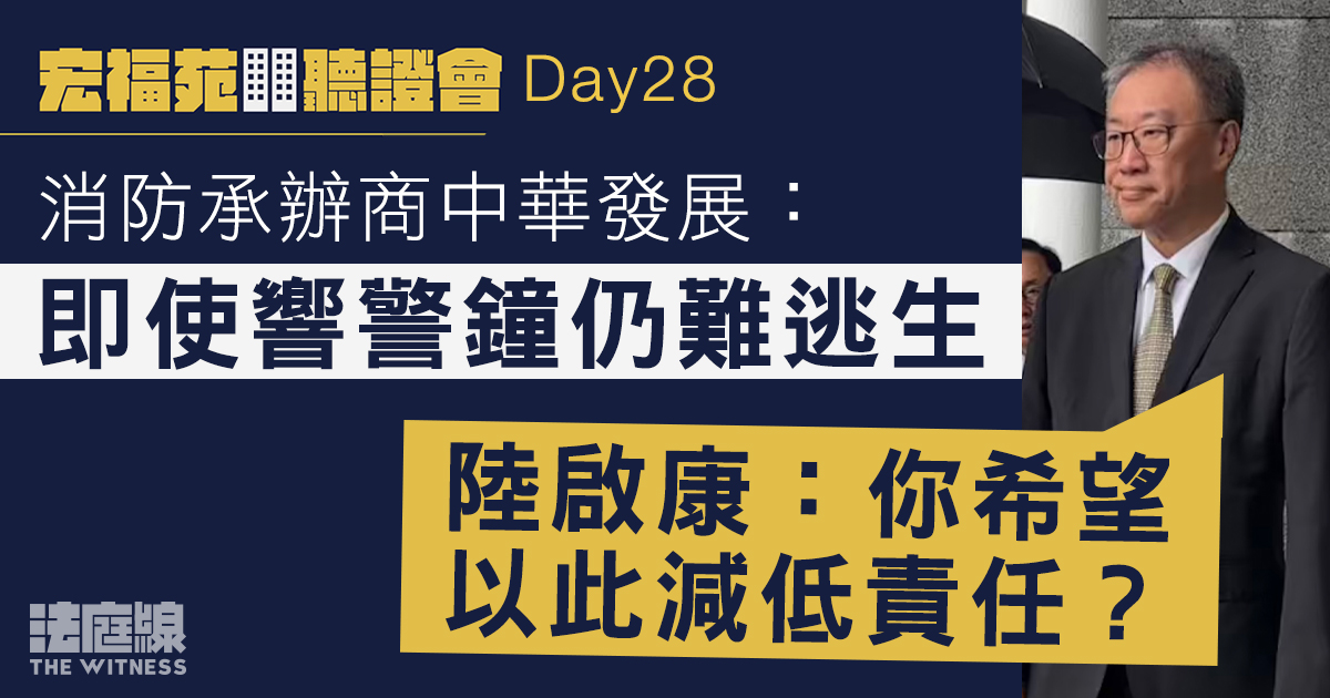 宏福苑聽證會Day28｜中華發展：響警鐘仍難逃生　陸啟康：難接受以此減低責任