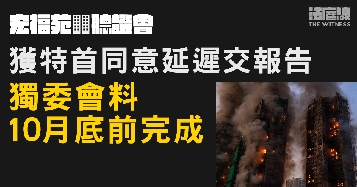 宏福苑聽證會｜獨委會獲特首同意延遲交報告　預計10月底前完成工作