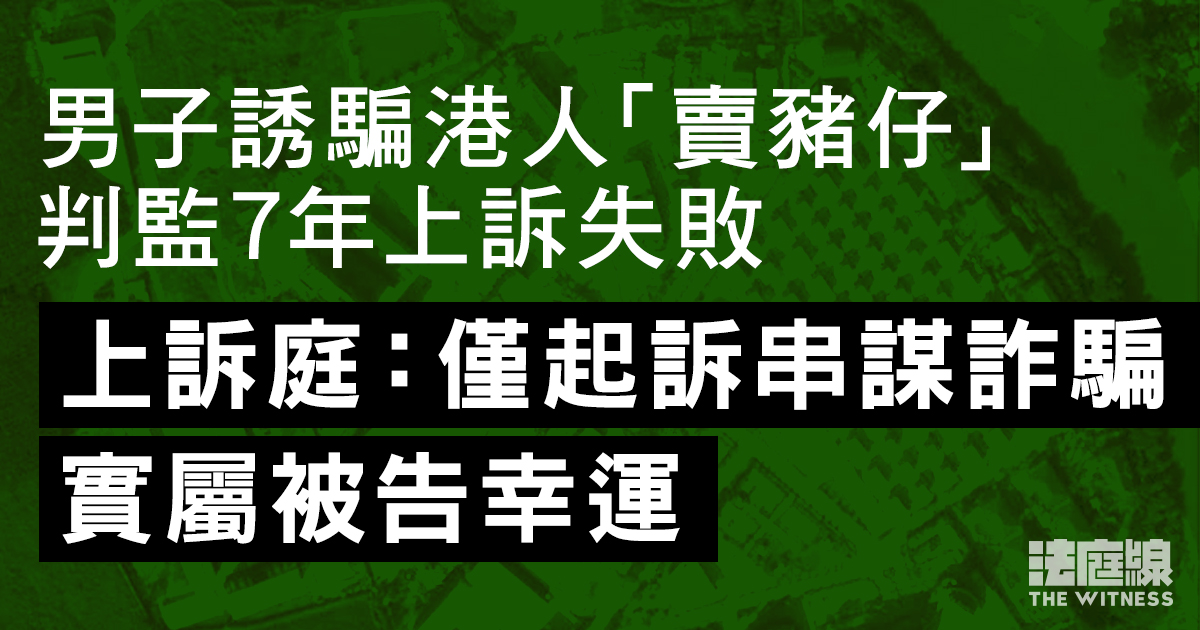 港人遭賣豬仔案　判監7年男子刑罰上訴失敗　上訴庭：僅起訴串謀詐騙實屬被告幸運