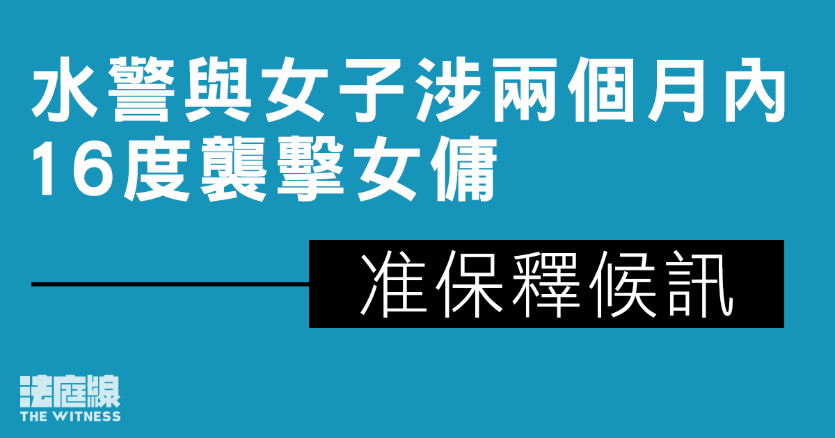 水警與女子涉兩個月內16度襲擊女傭　准保釋候訊
