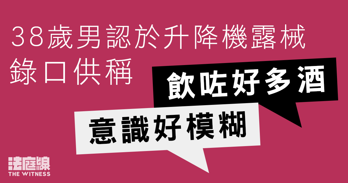38歲男認於升降機露械　錄口供稱酒後意識模糊　准保釋候判